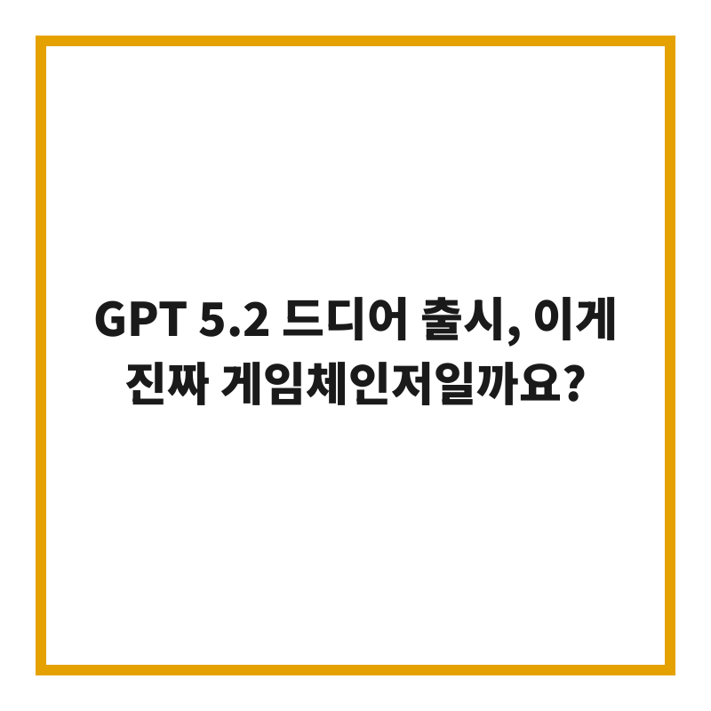 GPT 5.2 드디어 출시, 이게 진짜 게임체인저일까요?